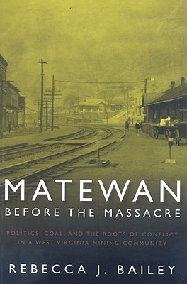Matewan Before the Massacre: Politics, Coal and the Roots of Conflict in a West Virginia Mining Community - Rebecca J. Bailey