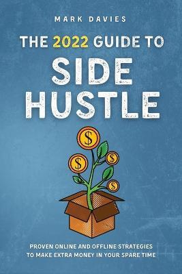 The 2022 Guide to Side Hustle: Proven online and offline strategies to make extra money in your spare time - Mark Davies