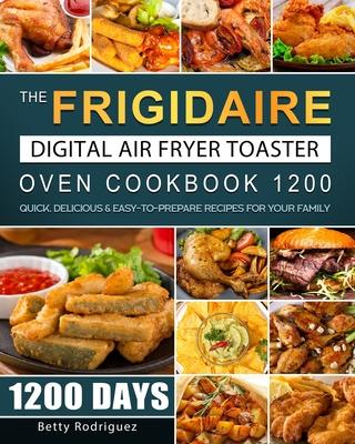 The Frigidaire Digital Air Fryer Toaster Oven Cookbook 1200: 1200 Days Quick, Delicious & Easy-to-Prepare Recipes for Your Family - Betty Rodriguez