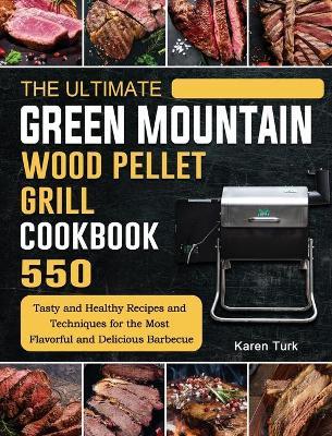 The Ultimate Green Mountain Wood Pellet Grill Cookbook: 550 Tasty and Healthy Recipes and Techniques for the Most Flavorful and Delicious Barbecue - Karen Turk
