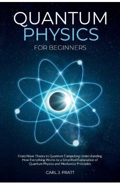 Quantum physics and mechanics for beginners: From Wave Theory to Quantum Computing. Understanding How Everything Works by a Simplified Explanation of - Carlos Pratt