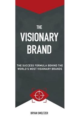 The Visionary Brand: The Success Formula Behind the Worlds most Visionary Brands - Bryan D. Smeltzer