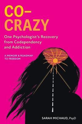 Co-Crazy: One Psychologist's Recovery from Codependency and Addiction: A Memoir and Roadmap to Freedom - Sarah Michaud