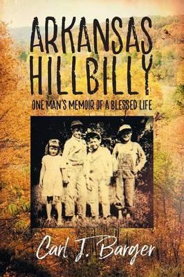 Arkansas Hillbilly: One Man's Memoir of a Blessed Life - Carl J. Barger