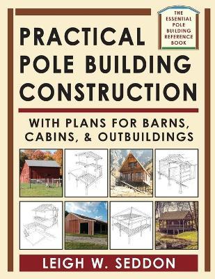 Practical Pole Building Construction: With Plans for Barns, Cabins, & Outbuildings - Leigh Seddon
