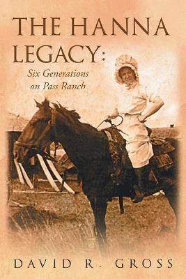 The Hanna Legacy: Six Generations On Pass Ranch - David R. Gross