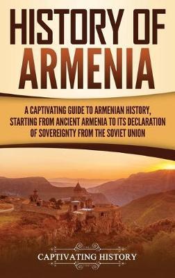 History of Armenia: A Captivating Guide to Armenian History, Starting from Ancient Armenia to Its Declaration of Sovereignty from the Sovi - Captivating History