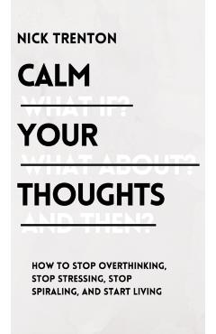 Calm Your Thoughts: Stop Overthinking, Stop Stressing, Stop Spiraling, and Start Living - Nick Trenton