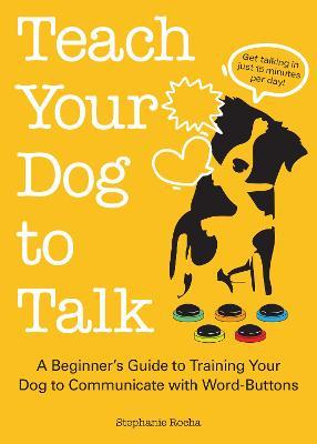 Teach Your Dog to Talk: A Beginner's Guide to Training Your Dog to Communicate with Word Buttons - Stephanie Rocha