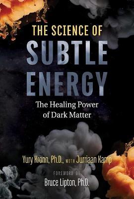 The Science of Subtle Energy: The Healing Power of Dark Matter - Yury Kronn