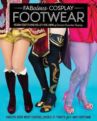 Fabulous Cosplay Footwear: Create Easy Boot Covers, Shoes & Tights for Any Costume - Regan Cerato