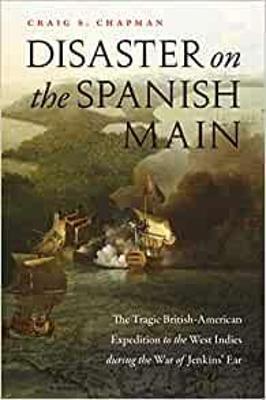 Disaster on the Spanish Main: The Tragic British-American Expedition to the West Indies During the War of Jenkins' Ear - Craig S. Chapman