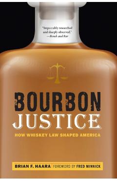 Bourbon Justice: How Whiskey Law Shaped America - Brian F. Haara