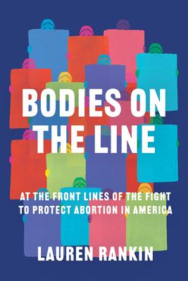 Bodies on the Line: At the Front Lines of the Fight to Protect Abortion in America - Lauren Rankin