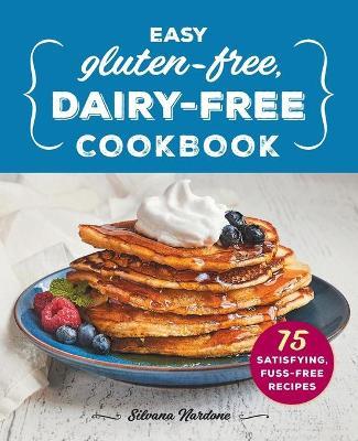 Easy Gluten-Free, Dairy-Free Cookbook: 75 Satisfying, Fuss-Free Recipes - Silvana Nardone
