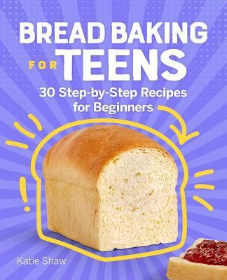 Bread Baking for Teens: 30 Step-By-Step Recipes for Beginners - Katie Shaw