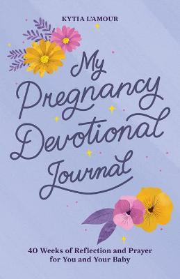 My Pregnancy Devotional Journal: 40 Weeks of Reflection and Prayer for You and Your Baby - Kytia L'amour