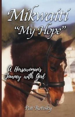 Mikwaiti My Hope: A Horsewoman's Journey with God - Pat Rotisky