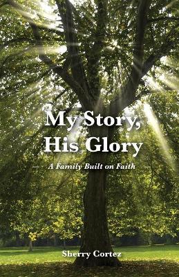 My Story, His Glory: A Family Built on Faith - Sherry Cortez