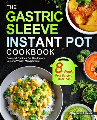 The Gastric Sleeve Instant Pot Cookbook: Essential Recipes For Healing and Lifelong Weight Management With 8-Week Post-Surgery Meal Plan to Help You R - Stephany J. Harris