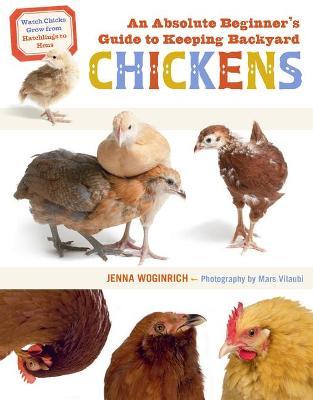 An Absolute Beginner's Guide to Keeping Backyard Chickens: Watch Chicks Grow from Hatchlings to Hens - Jenna Woginrich