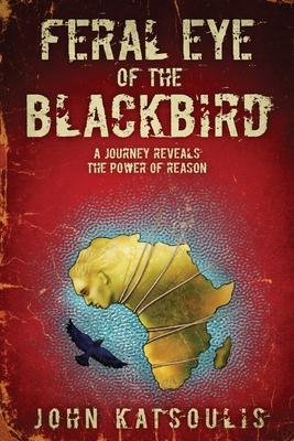Feral Eye of the Blackbird: A Journey Reveals the Power of Reason - John Katsoulis