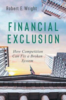 Financial Exclusion: How Competition Can Fix a Broken System - Robert E. Wright