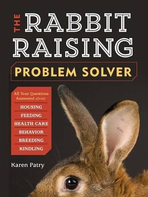 The Rabbit-Raising Problem Solver: Your Questions Answered about Housing, Feeding, Behavior, Health Care, Breeding, and Kindling - Karen Patry