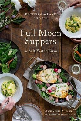 Full Moon Suppers at Salt Water Farm: Recipes from Land and Sea - Annemarie Ahearn