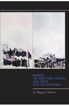 Poza produsului Women, the New York School, and Other True Abstractions - Maggie Nelson