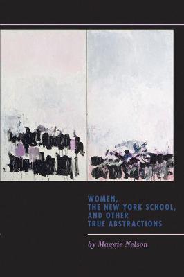 Women, the New York School, and Other True Abstractions - Maggie Nelson