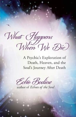 What Happens When We Die: A Psychic's Exploration of Death, Heaven, and the Soul's Journey After Death - Echo Bodine