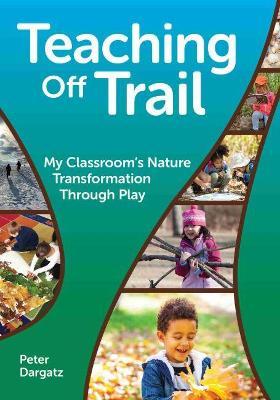 Teaching Off Trail: My Classroom's Nature Transformation Through Play - Peter Dargatz