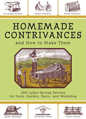 Homemade Contrivances and How to Make Them: 1001 Labor-Saving Devices for Farm, Garden, Dairy, and Workshop - Skyhorse Publishing