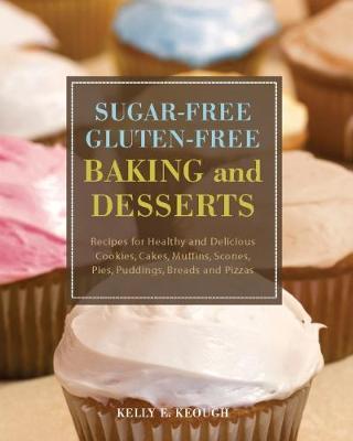 Sugar-Free Gluten-Free Baking and Desserts: Recipes for Healthy and Delicious Cookies, Cakes, Muffins, Scones, Pies, Puddings, Breads and Pizzas - Kelly E. Keough