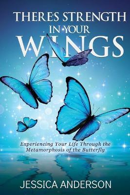 There's Strength in Your Wings: Experiencing Your Life Through the Metamorphosis of the Butterfly - Jessica Anderson