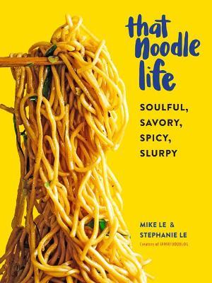 That Noodle Life: Soulful, Savory, Spicy, Slurpy - Mike Le