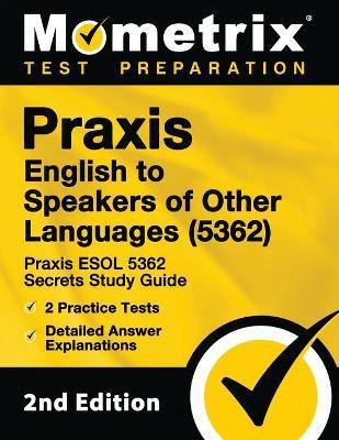 Praxis English to Speakers of Other Languages (5362) - Praxis ESOL 5362 Secrets Study Guide, 2 Practice Tests, Detailed Answer Explanations: [2nd Edit - Mometrix Teacher Certification Test