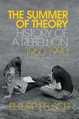 The Summer of Theory: History of a Rebellion, 1960-1990 - Philipp Felsch