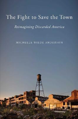 The Fight to Save the Town: Reimagining Discarded America - Michelle Wilde Anderson