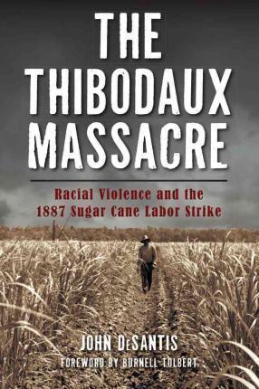 The Thibodaux Massacre: Racial Violence and the 1887 Sugar Cane Labor Strike - John Desantis