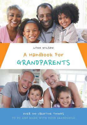 A Handbook For Grandparents: Over 700 Creative Things To Do And Make With Your Grandchild - Lynn Wilson