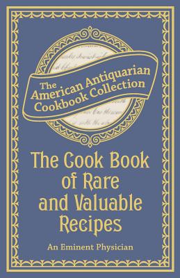 The Cook Book of Rare and Valuable Recipes - An Eminent Physician