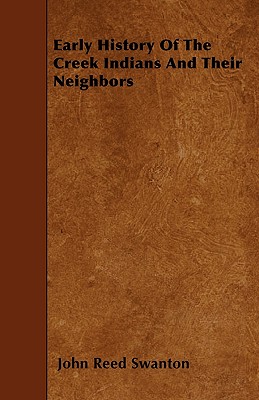Early History Of The Creek Indians And Their Neighbors - John Reed Swanton