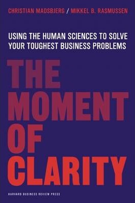 The Moment of Clarity: Using the Human Sciences to Solve Your Toughest Business Problems - Christian Madsbjerg