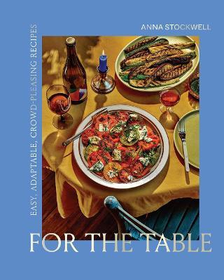For the Table: Easy, Adaptable, Crowd-Pleasing Recipes - Anna Stockwell