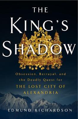 The King's Shadow: Obsession, Betrayal, and the Deadly Quest for the Lost City of Alexandria - Edmund Richardson