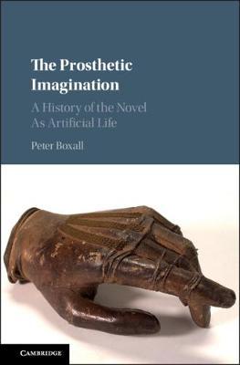 The Prosthetic Imagination: A History of the Novel as Artificial Life - Peter Boxall