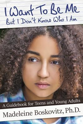 I Want To Be Me But I Don't Know Who I Am: A Guidebook for Teens and Young Adults - Madeleine Boskovitz