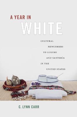 A Year in White: Cultural Newcomers to Lukumi and Santer�a in the United States - C. Lynn Carr